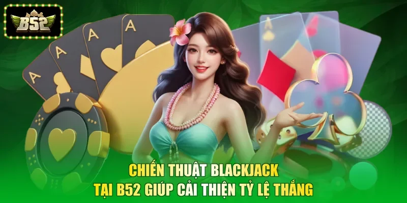 Chiến thuật Blackjack tại B52 giúp cải thiện tỷ lệ thắng