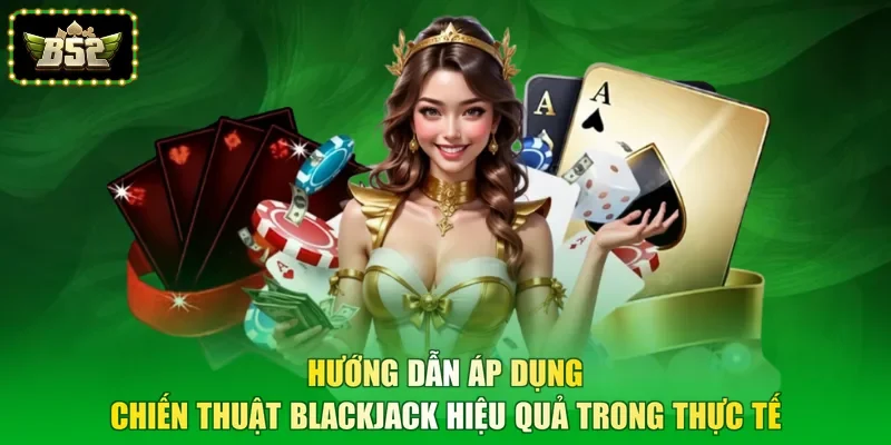 Hướng dẫn áp dụng chiến thuật Blackjack hiệu quả trong thực tế