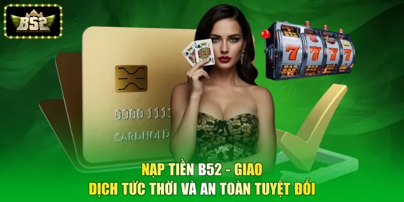Nạp Tiền B52 - Giao Dịch Tức Thời Và An Toàn Tuyệt Đối